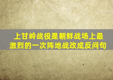 上甘岭战役是朝鲜战场上最激烈的一次阵地战改成反问句