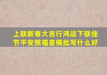 上联新春大吉行鸿运下联佳节平安照福星横批写什么好