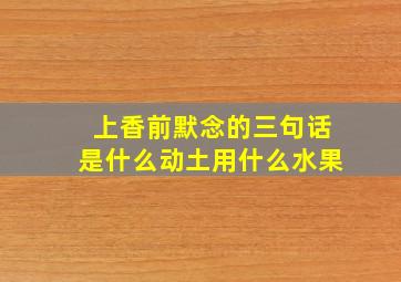 上香前默念的三句话是什么动土用什么水果