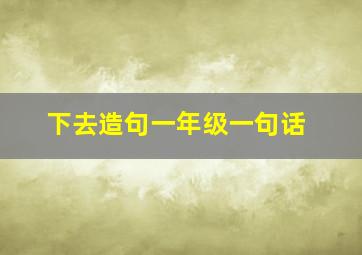 下去造句一年级一句话