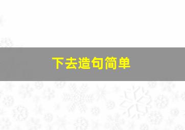 下去造句简单