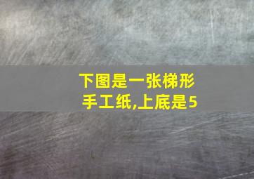 下图是一张梯形手工纸,上底是5