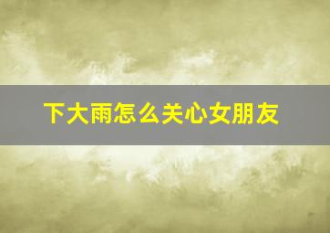 下大雨怎么关心女朋友