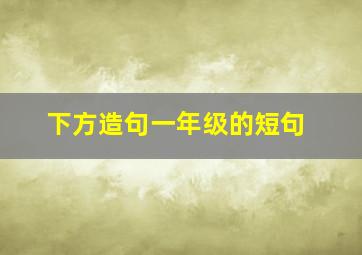 下方造句一年级的短句