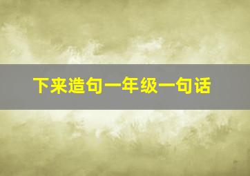 下来造句一年级一句话