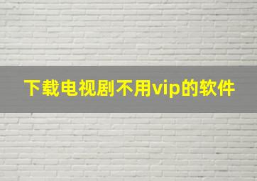 下载电视剧不用vip的软件