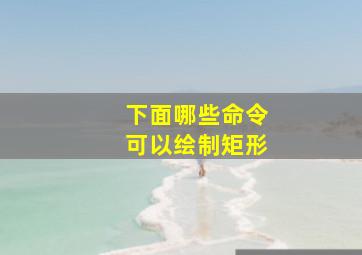 下面哪些命令可以绘制矩形