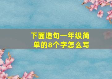 下面造句一年级简单的8个字怎么写