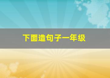 下面造句子一年级