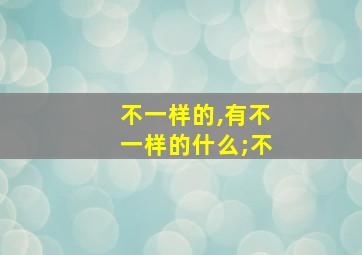 不一样的,有不一样的什么;不