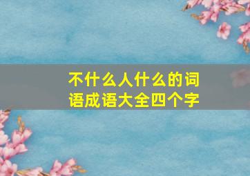 不什么人什么的词语成语大全四个字