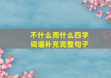 不什么而什么四字词语补充完整句子