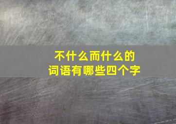 不什么而什么的词语有哪些四个字