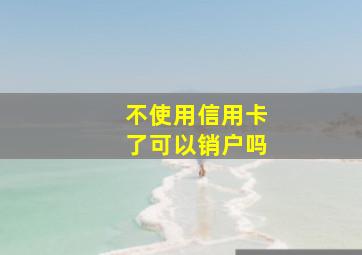 不使用信用卡了可以销户吗