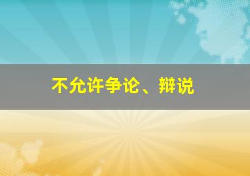 不允许争论、辩说