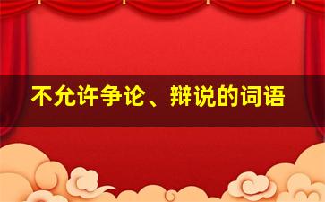 不允许争论、辩说的词语