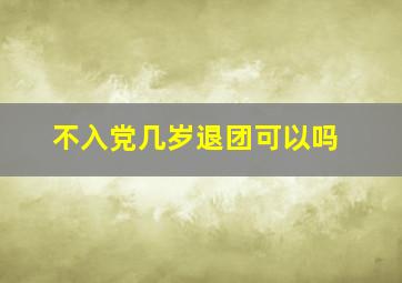 不入党几岁退团可以吗