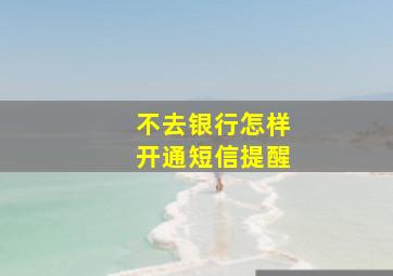 不去银行怎样开通短信提醒