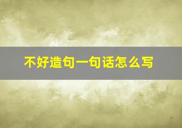 不好造句一句话怎么写