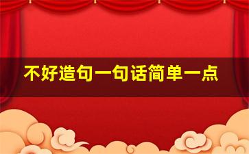 不好造句一句话简单一点