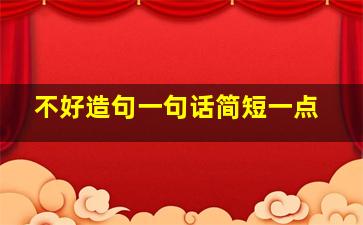 不好造句一句话简短一点