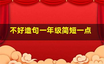 不好造句一年级简短一点