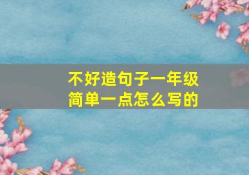 不好造句子一年级简单一点怎么写的