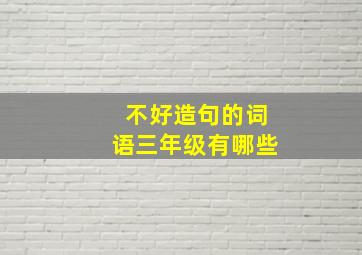 不好造句的词语三年级有哪些