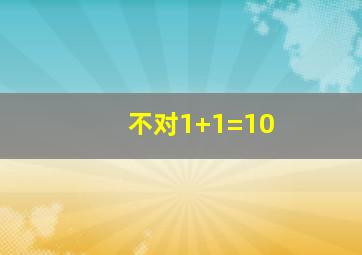 不对1+1=10