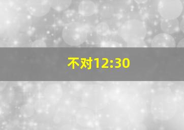 不对12:30