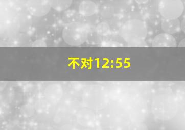 不对12:55