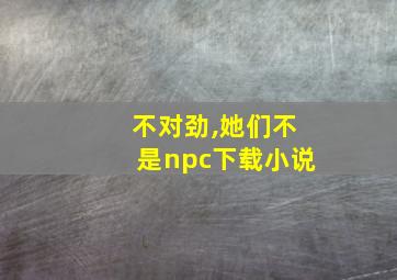 不对劲,她们不是npc下载小说