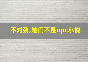 不对劲,她们不是npc小说