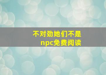 不对劲她们不是npc免费阅读