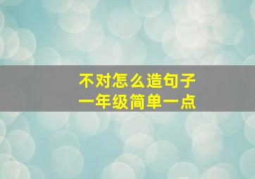 不对怎么造句子一年级简单一点