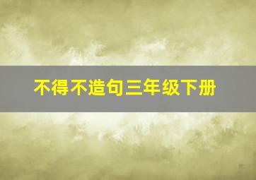 不得不造句三年级下册