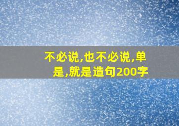 不必说,也不必说,单是,就是造句200字