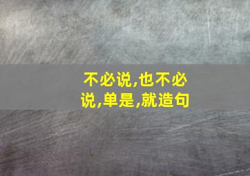 不必说,也不必说,单是,就造句