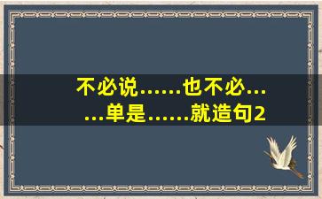 不必说......也不必......单是......就造句200字