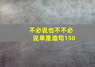 不必说也不不必说单是造句150