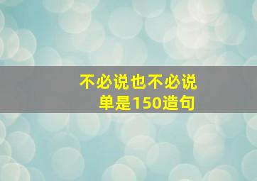 不必说也不必说单是150造句