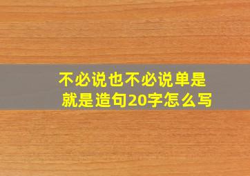 不必说也不必说单是就是造句20字怎么写