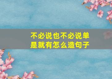 不必说也不必说单是就有怎么造句子