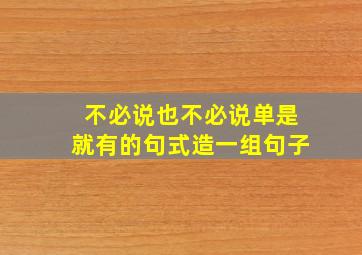 不必说也不必说单是就有的句式造一组句子