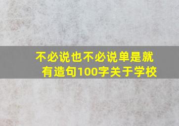 不必说也不必说单是就有造句100字关于学校