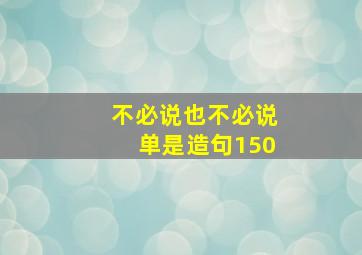 不必说也不必说单是造句150