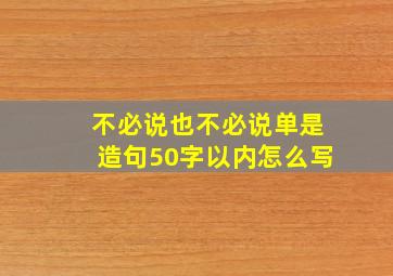 不必说也不必说单是造句50字以内怎么写