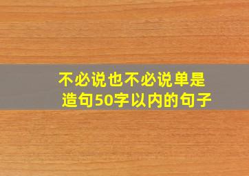 不必说也不必说单是造句50字以内的句子