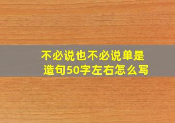 不必说也不必说单是造句50字左右怎么写