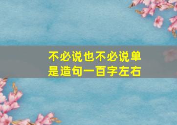 不必说也不必说单是造句一百字左右